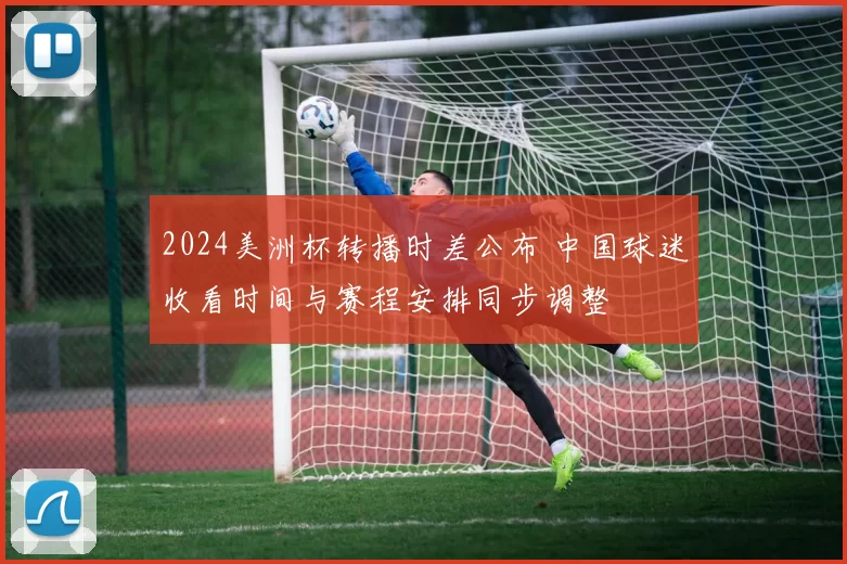 2024美洲杯转播时差公布 中国球迷收看时间与赛程安排同步调整
