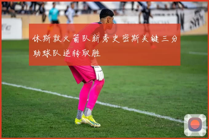 休斯敦火箭队新秀史密斯关键三分助球队逆转取胜