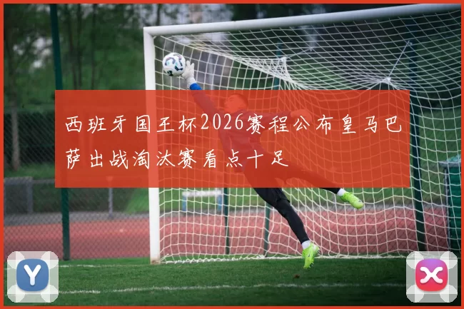 西班牙国王杯2026赛程公布皇马巴萨出战淘汰赛看点十足