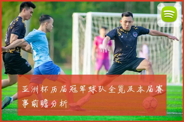 亚洲杯历届冠军球队全览及本届赛事前瞻分析