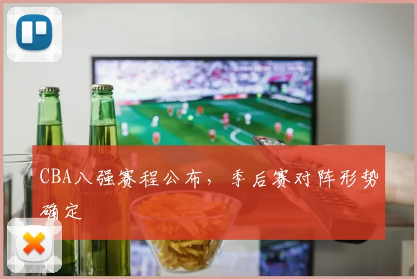 CBA八强赛程公布，季后赛对阵形势确定
