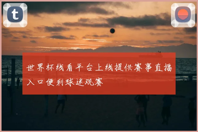 世界杯线看平台上线提供赛事直播入口便利球迷观赛