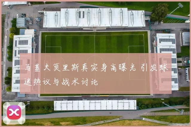 马基夫莫里斯真实身高曝光 引发球迷热议与战术讨论
