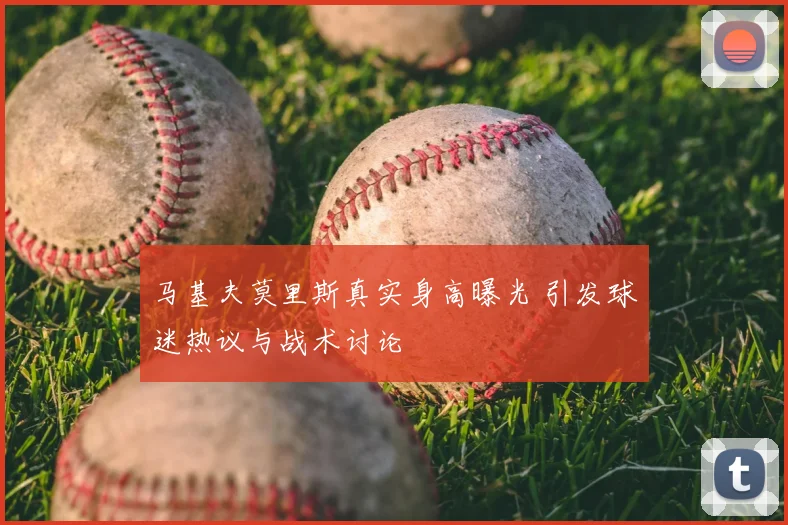 马基夫莫里斯真实身高曝光 引发球迷热议与战术讨论