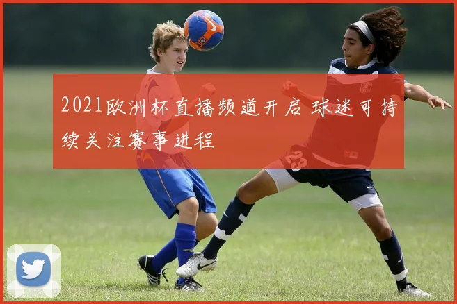 2021欧洲杯直播频道开启 球迷可持续关注赛事进程