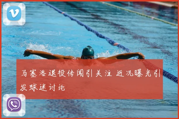 马塞洛退役传闻引关注 近况曝光引发球迷讨论