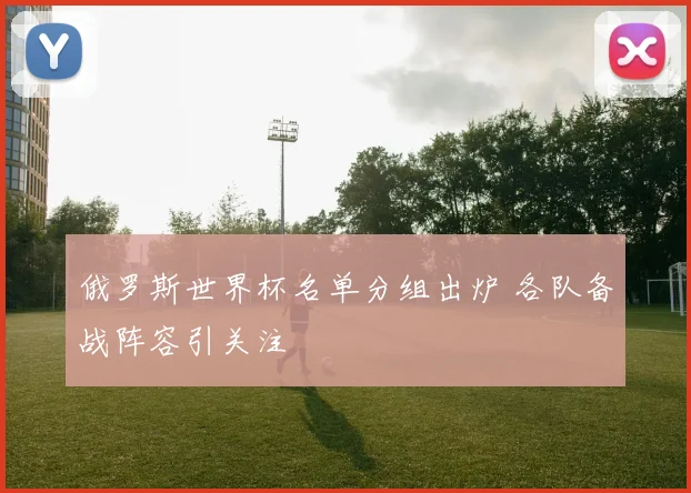 俄罗斯世界杯名单分组出炉 各队备战阵容引关注