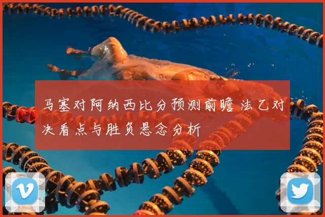 马塞对阿纳西比分预测前瞻 法乙对决看点与胜负悬念分析