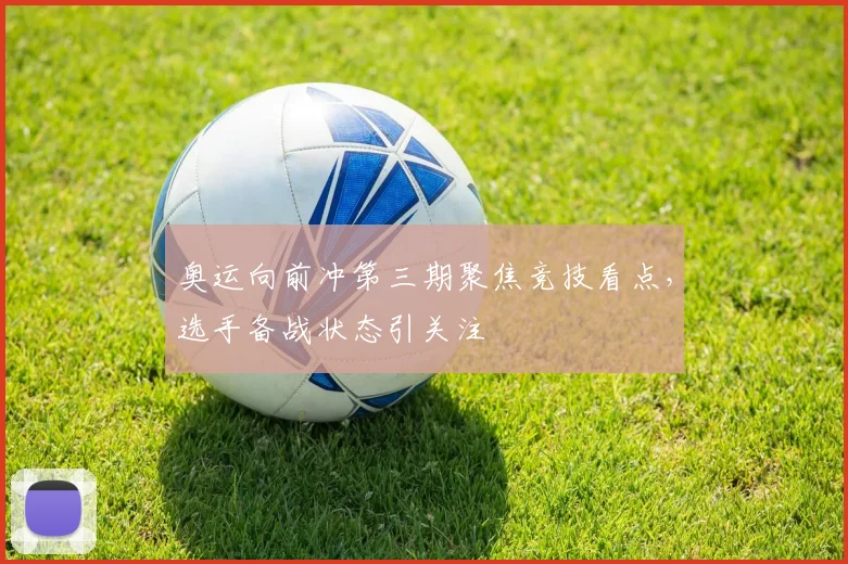 奥运向前冲第三期聚焦竞技看点，选手备战状态引关注