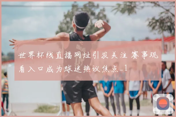 世界杯线直播网址引发关注 赛事观看入口成为球迷热议焦点_1