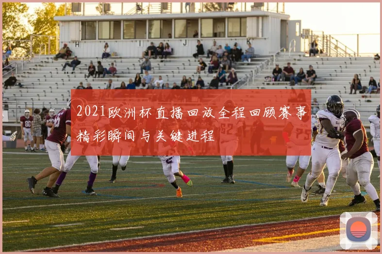 2021欧洲杯直播回放全程回顾赛事精彩瞬间与关键进程