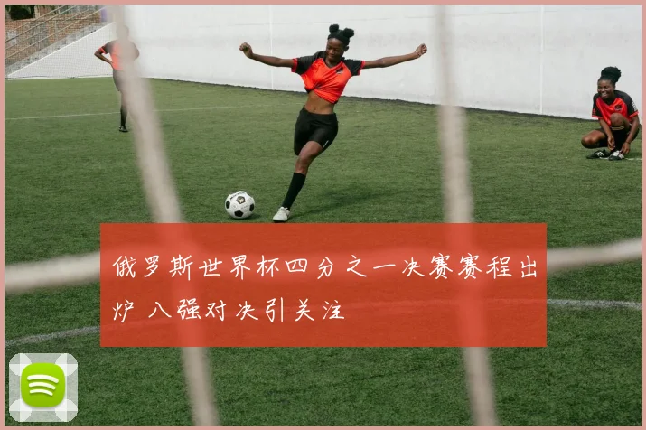 俄罗斯世界杯四分之一决赛赛程出炉 八强对决引关注